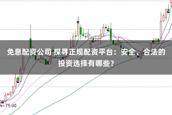 免息配资公司 探寻正规配资平台：安全、合法的投资选择有哪些？