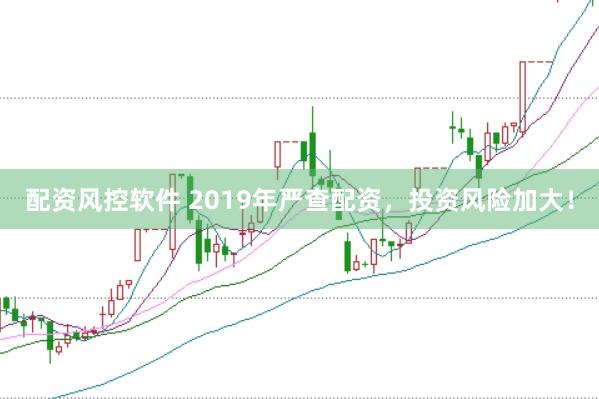 配资风控软件 2019年严查配资，投资风险加大！