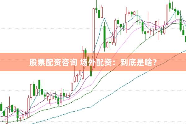 股票配资咨询 场外配资:到底是啥?