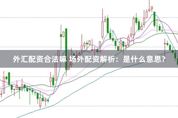 外汇配资合法嘛 场外配资解析：是什么意思？