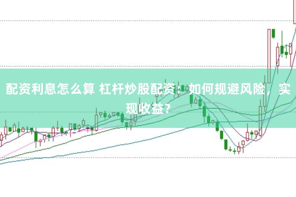 配资利息怎么算 杠杆炒股配资：如何规避风险，实现收益？
