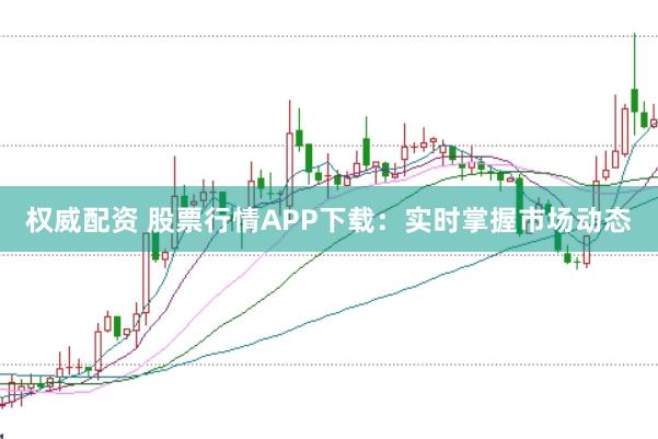 权威配资 股票行情APP下载：实时掌握市场动态