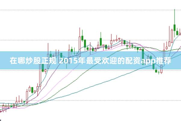 在哪炒股正规 2015年最受欢迎的配资app推荐