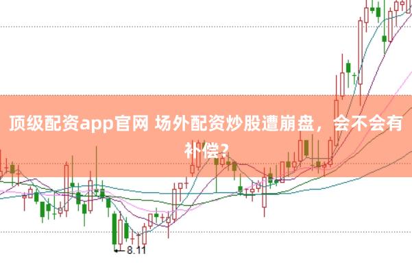 顶级配资app官网 场外配资炒股遭崩盘，会不会有补偿？