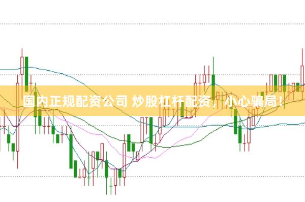 国内正规配资公司 炒股杠杆配资，小心骗局！