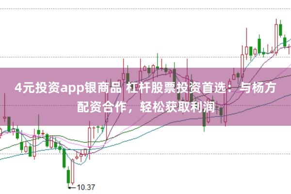 4元投资app银商品 杠杆股票投资首选：与杨方配资合作，轻松获取利润
