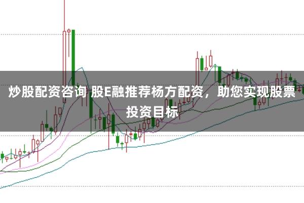 炒股配资咨询 股E融推荐杨方配资，助您实现股票投资目标