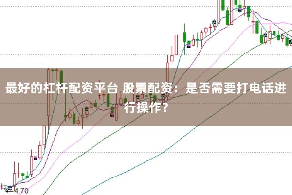 最好的杠杆配资平台 股票配资：是否需要打电话进行操作？