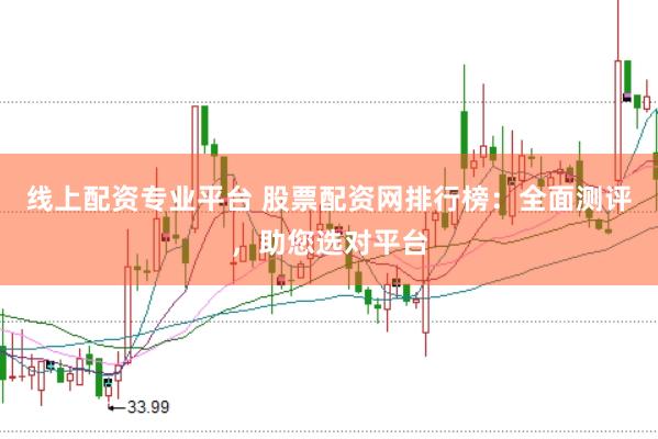 线上配资专业平台 股票配资网排行榜：全面测评，助您选对平台