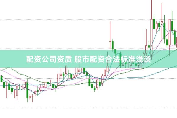 配资公司资质 股市配资合法标准浅谈