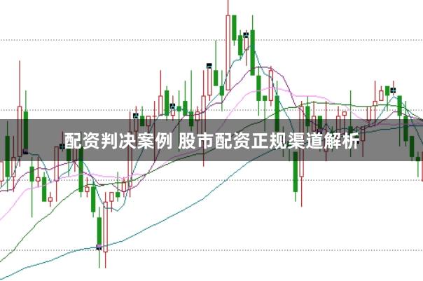 配资判决案例 股市配资正规渠道解析