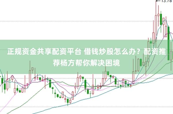 正规资金共享配资平台 借钱炒股怎么办？配资推荐杨方帮你解决困境