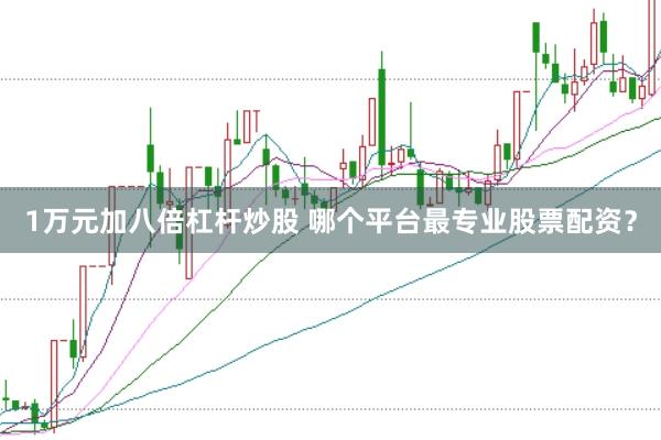 1万元加八倍杠杆炒股 哪个平台最专业股票配资？
