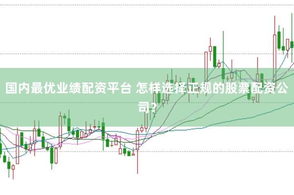 国内最优业绩配资平台 怎样选择正规的股票配资公司？