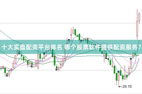 十大实盘配资平台排名 哪个股票软件提供配资服务？