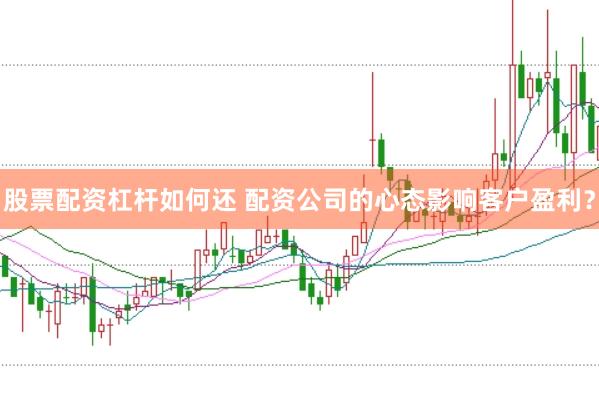 股票配资杠杆如何还 配资公司的心态影响客户盈利？