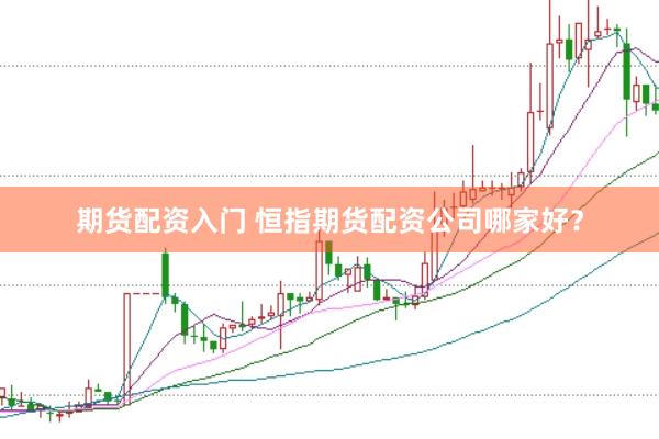 期货配资入门 恒指期货配资公司哪家好？