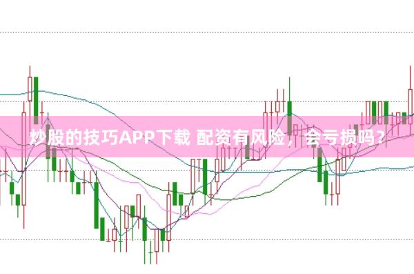 炒股的技巧APP下载 配资有风险，会亏损吗？