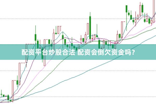 配资平台炒股合法 配资会倒欠资金吗？