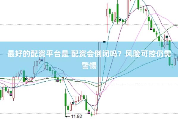 最好的配资平台是 配资会倒闭吗？风险可控仍需警惕