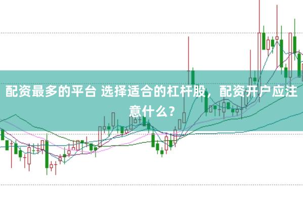 配资最多的平台 选择适合的杠杆股，配资开户应注意什么？