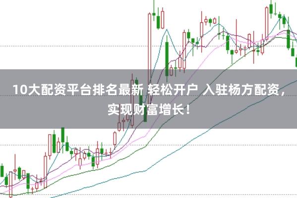10大配资平台排名最新 轻松开户 入驻杨方配资，实现财富增长！