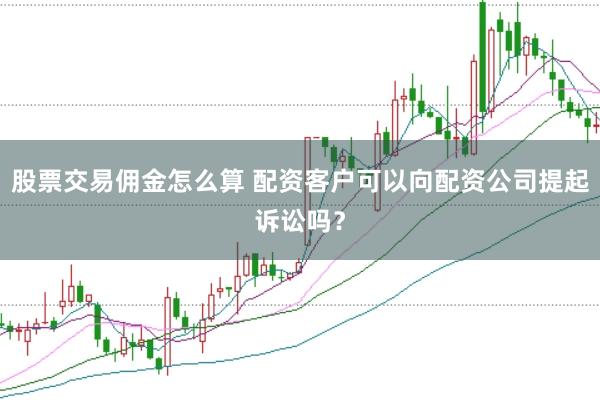 股票交易佣金怎么算 配资客户可以向配资公司提起诉讼吗？