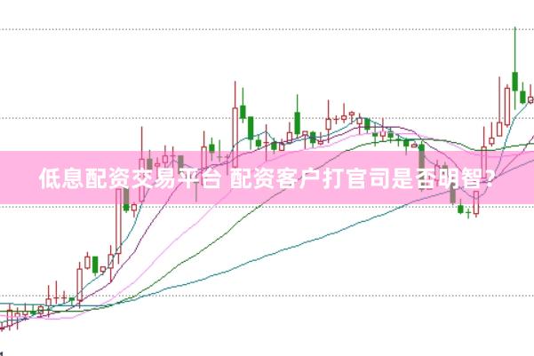 低息配资交易平台 配资客户打官司是否明智？