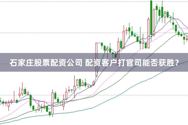 石家庄股票配资公司 配资客户打官司能否获胜？