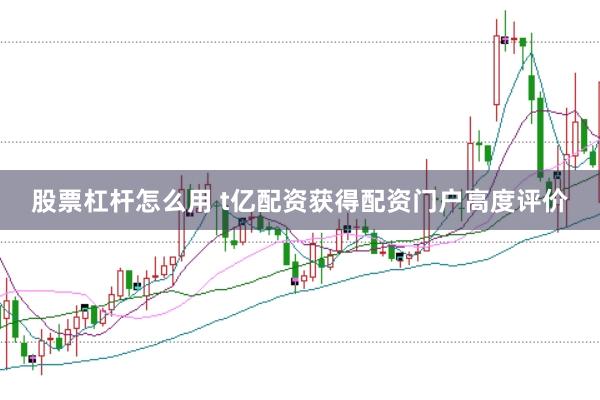 股票杠杆怎么用 t亿配资获得配资门户高度评价