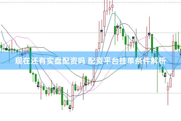 现在还有实盘配资吗 配资平台挂单条件解析