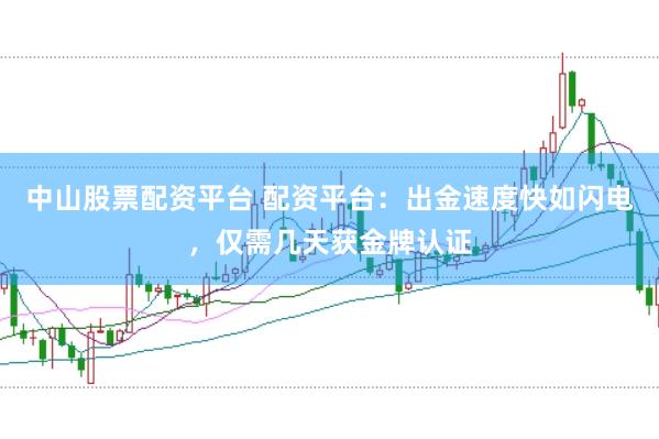 中山股票配资平台 配资平台：出金速度快如闪电，仅需几天获金牌认证