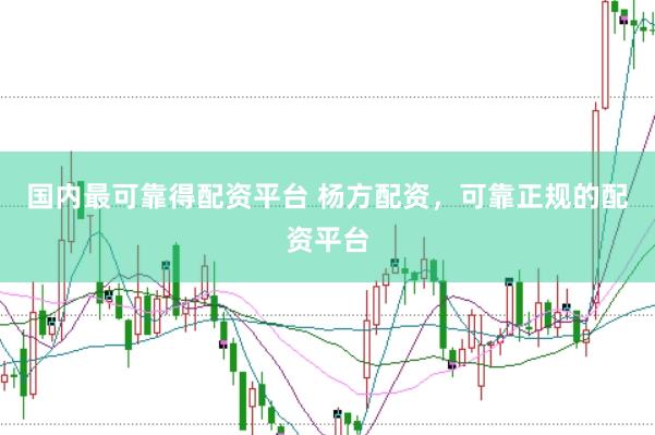 国内最可靠得配资平台 杨方配资，可靠正规的配资平台