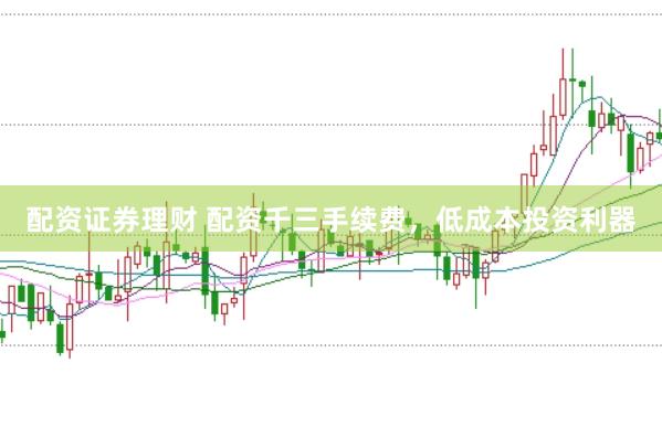 配资证券理财 配资千三手续费，低成本投资利器