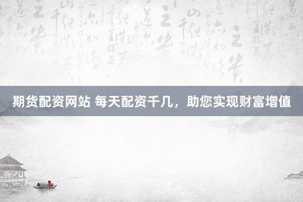 期货配资网站 每天配资千几，助您实现财富增值