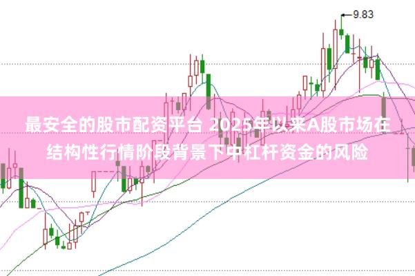 最安全的股市配资平台 2025年以来A股市场在结构性行情阶段背景下中杠杆资金的风险