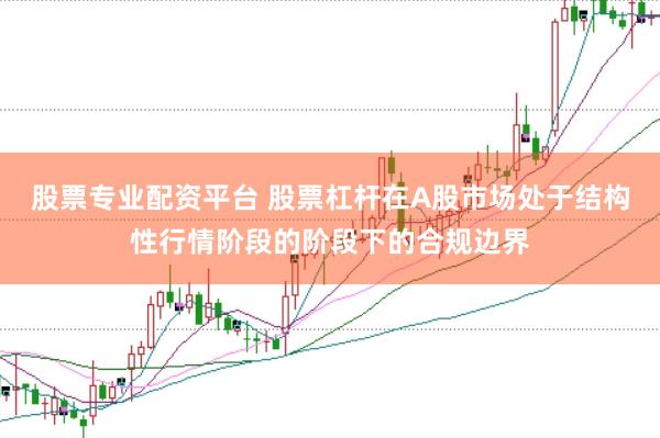 股票专业配资平台 股票杠杆在A股市场处于结构性行情阶段的阶段下的合规边界