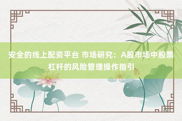 安全的线上配资平台 市场研究:A股市场中股票杠杆的风险管理操作指引