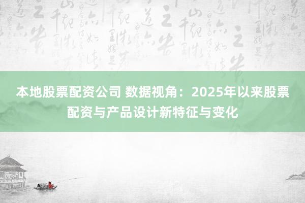 本地股票配资公司 数据视角：2025年以来股票配资与产品设计新特征与变化