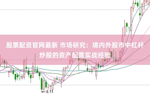 股票配资官网最新 市场研究：境内外股市中杠杆炒股的资产配置实战经验