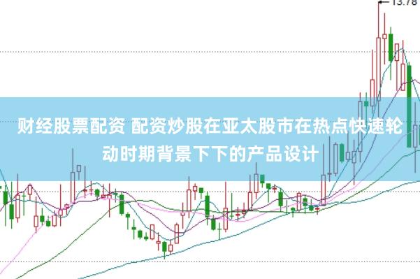 财经股票配资 配资炒股在亚太股市在热点快速轮动时期背景下下的产品设计