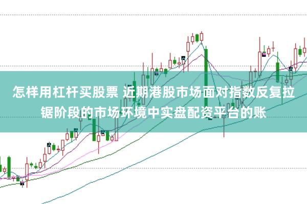 怎样用杠杆买股票 近期港股市场面对指数反复拉锯阶段的市场环境中实盘配资平台的账