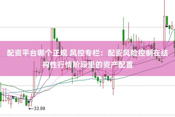 配资平台哪个正规 风控专栏：配资风险控制在结构性行情阶段里的资产配置