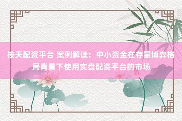 按天配资平台 案例解读：中小资金在存量博弈格局背景下使用实盘配资平台的市场