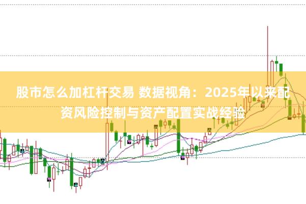 股市怎么加杠杆交易 数据视角：2025年以来配资风险控制与资产配置实战经验
