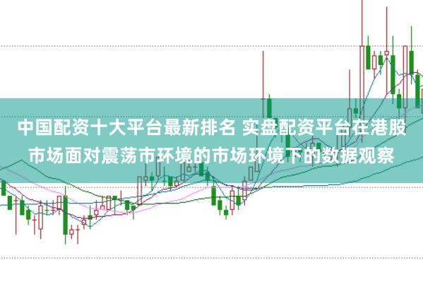 中国配资十大平台最新排名 实盘配资平台在港股市场面对震荡市环境的市场环境下的数据观察