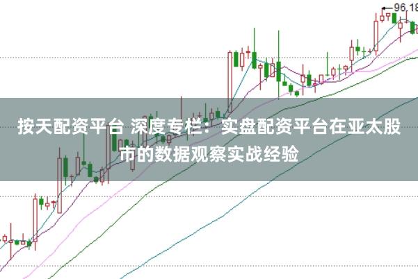 按天配资平台 深度专栏：实盘配资平台在亚太股市的数据观察实战经验