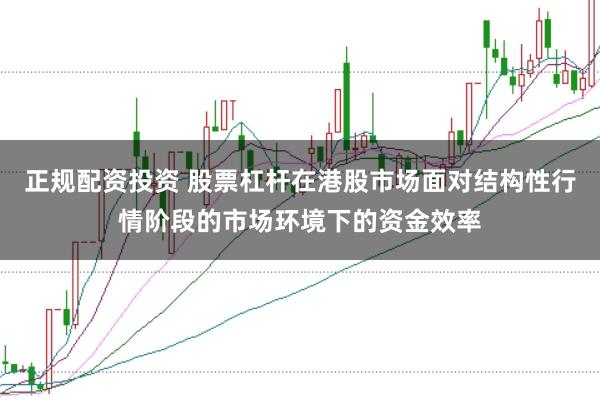 正规配资投资 股票杠杆在港股市场面对结构性行情阶段的市场环境下的资金效率