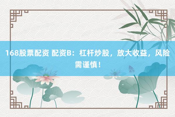 168股票配资 配资B:杠杆炒股,放大收益,风险需谨慎!