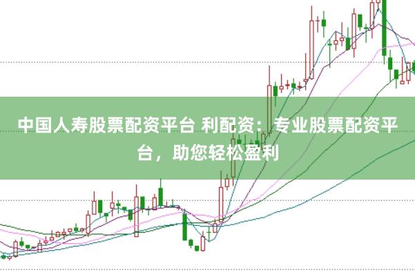 中国人寿股票配资平台 利配资：专业股票配资平台，助您轻松盈利